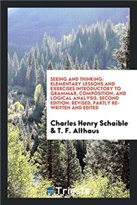 Seeing and Thinking: Elementary Lessons and Exercises Introductory to Grammar, Composition, and Logical Analysis. Second Edition: Revised, Partly Re-W