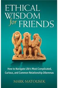 Ethical Wisdom for Friends: How to Navigate Life's Most Complicated, Curious, and Common Relationship Dilemmas