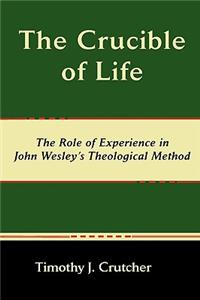 Crucible of Life, the Role of Experience in John Wesley's Theological Method: The Role of Experience in John Wesley's Theological Method