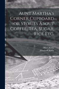 Aunt Martha's Corner Cupboard or Stories About Coffee, Tea, Sugar, Rice Etc.