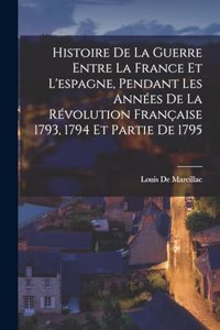 Histoire De La Guerre Entre La France Et L'espagne, Pendant Les Années De La Révolution Française 1793, 1794 Et Partie De 1795
