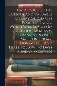 Catalogue Of The Curious And Valuable Library Of Charles Porcher Lang ... Which Will Be Sold By Auction By Messrs. Evans, No.93 Pall Mall, On Friday, November 3, And Three Following Days (sunday Excepted)