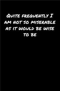 Quite Frequently I Am Not So Miserable As It Would Be Wise To Be