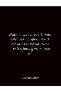 When I was a boy I was told that anybody could become President. Now I'm beginning to believe it. Clarence Darrow