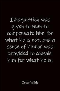 Imagination was given to man to compensate him for what he is not, and a sense of humor was provided to console him for what he is. Oscar Wilde