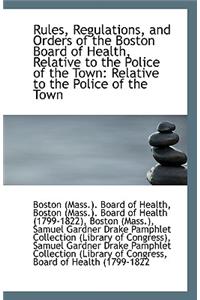 Rules, Regulations, and Orders of the Boston Board of Health, Relative to the Police of the Town