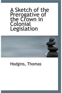 A Sketch of the Prerogative of the Crown in Colonial Legislation