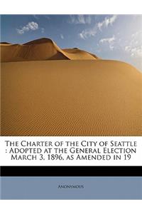 The Charter of the City of Seattle: Adopted at the General Election March 3, 1896, as Amended in 19