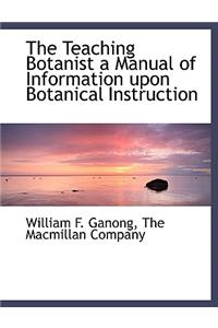 The Teaching Botanist a Manual of Information Upon Botanical Instruction
