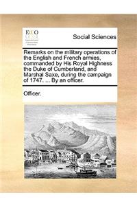 Remarks on the Military Operations of the English and French Armies, Commanded by His Royal Highness the Duke of Cumberland, and Marshal Saxe, During the Campaign of 1747. ... by an Officer.