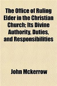 The Office of Ruling Elder in the Christian Church; Its Divine Authority, Duties, and Responsibilities