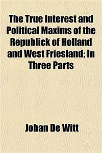 The True Interest and Political Maxims of the Republick of Holland and West Friesland; In Three Parts