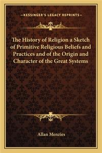 The History of Religion a Sketch of Primitive Religious Beliefs and Practices and of the Origin and Character of the Great Systems