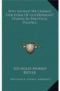 Why Should We Change Our Form of Government? Studies in Practical Politics
