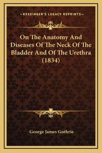 On The Anatomy And Diseases Of The Neck Of The Bladder And Of The Urethra (1834)