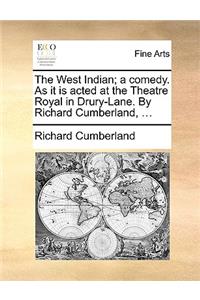 The West Indian; A Comedy. as It Is Acted at the Theatre Royal in Drury-Lane. by Richard Cumberland, ...