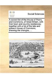 A correct list of the House of Peers, and Commons, of Great Britain, with their town and country residences; together with a list of the late and present House of Commons, shewing the changes, ...