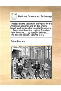 Treatise on the Venom of the Viper; On the American Poisons; And on the Cherry Laurel, and Some Other Vegetable Poisons. ... Translated from the Original French of Felix Fontana, ... by Joseph Skinner, ... the Second Edition. Volume 2 of 2