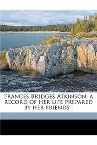 Frances Bridges Atkinson; A Record of Her Life Prepared by Her Friends;
