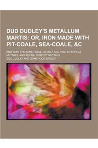 Dud Dudley's Metallum Martis; And with the Same Fuell to Melt and Fine Imperfect Mettals, and Refine Perfect Mettals