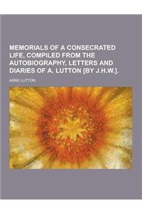 Memorials of a Consecrated Life, Compiled from the Autobiography, Letters and Diaries of A. Lutton [By J.H.W.]