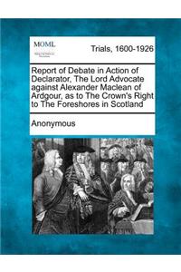 Report of Debate in Action of Declarator, the Lord Advocate Against Alexander MacLean of Ardgour, as to the Crown's Right to the Foreshores in Scotland