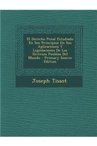 El Derecho Penal Estudiado En Sus Principios En Sus Aplicaciones y Legislaciones de Los Diversos Pueblos del Mundo