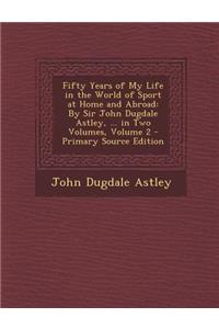 Fifty Years of My Life in the World of Sport at Home and Abroad: By Sir John Dugdale Astley, ... in Two Volumes, Volume 2