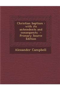 Christian Baptism: With Its Antecedents and Consequents: With Its Antecedents and Consequents