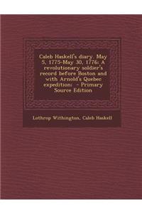 Caleb Haskell's Diary. May 5, 1775-May 30, 1776; A Revolutionary Soldier's Record Before Boston and with Arnold's Quebec Expedition;