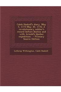 Caleb Haskell's Diary. May 5, 1775-May 30, 1776; A Revolutionary Soldier's Record Before Boston and with Arnold's Quebec Expedition;