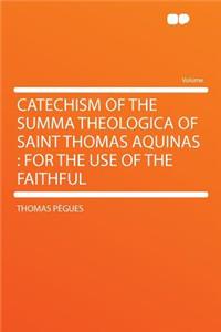 Catechism of the Summa Theologica of Saint Thomas Aquinas: For the Use of the Faithful