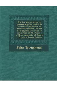 The Law and Practice on Proceedings by Landlords to Recover Possession of Demised Premises, on the Non-Payment of Rent or Expiration of the Term: With