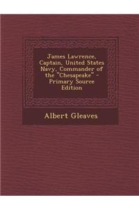 James Lawrence, Captain, United States Navy, Commander of the Chesapeake - Primary Source Edition