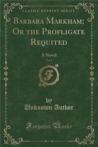 Barbara Markham; Or the Profligate Requited, Vol. 1: A Novel (Classic Reprint)