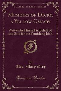 Memoirs of Dicky, a Yellow Canary: Written by Himself in Behalf of and Sold for the Famishing Irish (Classic Reprint)