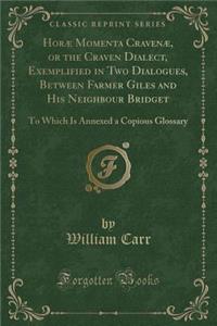 Horï¿½ Momenta Cravenï¿½, or the Craven Dialect, Exemplified in Two Dialogues, Between Farmer Giles and His Neighbour Bridget: To Which Is Annexed a Copious Glossary (Classic Reprint)