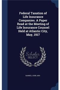 Federal Taxation of Life Insurance Companies. A Paper Read at the Meeting of Life Insurance Counsel Held at Atlantic City, May, 1917