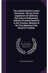 The Leland Stanford Junior University. the Act of the Legislature of California. the Grant of Endowment. Address of Leland Stanford to the Trustees. Minutes of the First Meeting of the Board of Trustees