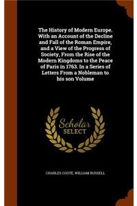 The History of Modern Europe. With an Account of the Decline and Fall of the Roman Empire, and a View of the Progress of Society, From the Rise of the Modern Kingdoms to the Peace of Paris in 1763. In a Series of Letters From a Nobleman to his son