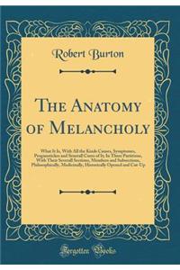 The Anatomy of Melancholy: What It Is, with All the Kinds Causes, Symptomes, Prognostickes and Seuerall Cures of It; In Three Partitions, with Their Severall Sections, Members and Subsections, Philosophically, Medicinally, Historically Opened and C