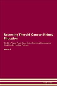 Reversing Thyroid Cancer: Kidney Filtration The Raw Vegan Plant-Based Detoxification & Regeneration Workbook for Healing Patients. Volume 5
