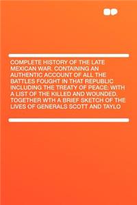 Complete History of the Late Mexican War. Containing an Authentic Account of All the Battles Fought in That Republic Including the Treaty of Peace: With a List of the Killed and Wounded. Together Wth a Brief Sketch of the Lives of Generals Scott an