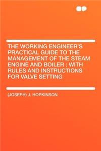 The Working Engineer's Practical Guide to the Management of the Steam Engine and Boiler: With Rules and Instructions for Valve Setting