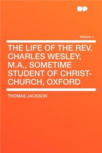 The Life of the REV. Charles Wesley, M.A., Sometime Student of Christ-Church, Oxford Volume 1