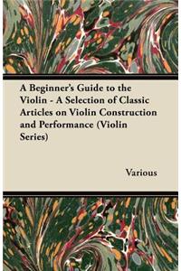 Beginner's Guide to the Violin - A Selection of Classic Articles on Violin Construction and Performance (Violin Series)