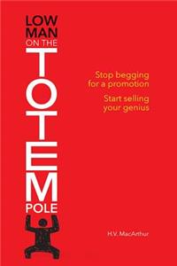 Low Man on the Totem Pole: Stop Begging for a Promotion; Start Selling Your Genius