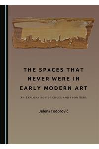 The Spaces That Never Were in Early Modern Art: An Exploration of Edges and Frontiers