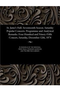 St. Jame's Hall. Seventeenth Season. Saturday Popular Concerts. Programme and Analytical Remarks. Four Hundred and Ninety-Fifth Concert, Saturday, December 12th, 1874