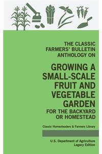 Classic Farmers' Bulletin Anthology On Growing A Small-Scale Fruit And Vegetable Garden For The Backyard Or Homestead (Legacy Edition)